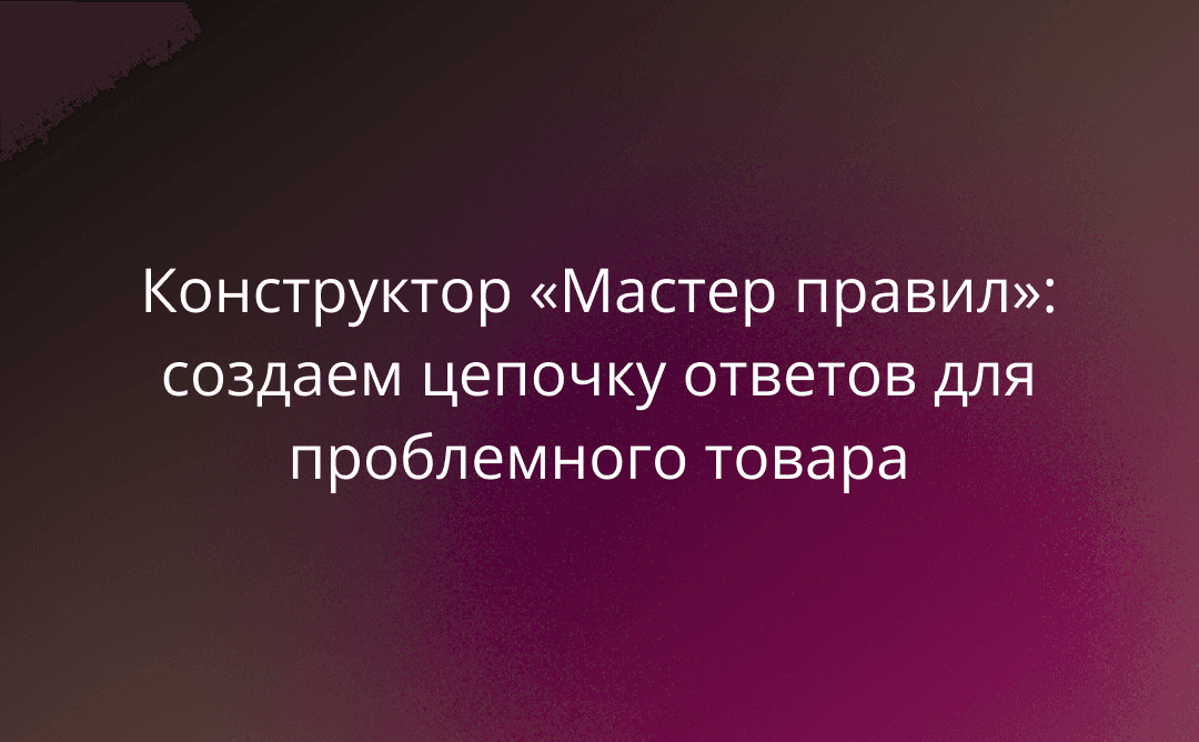 Конструктор «Мастер правил»: создаем цепочку ответов для проблемного товара