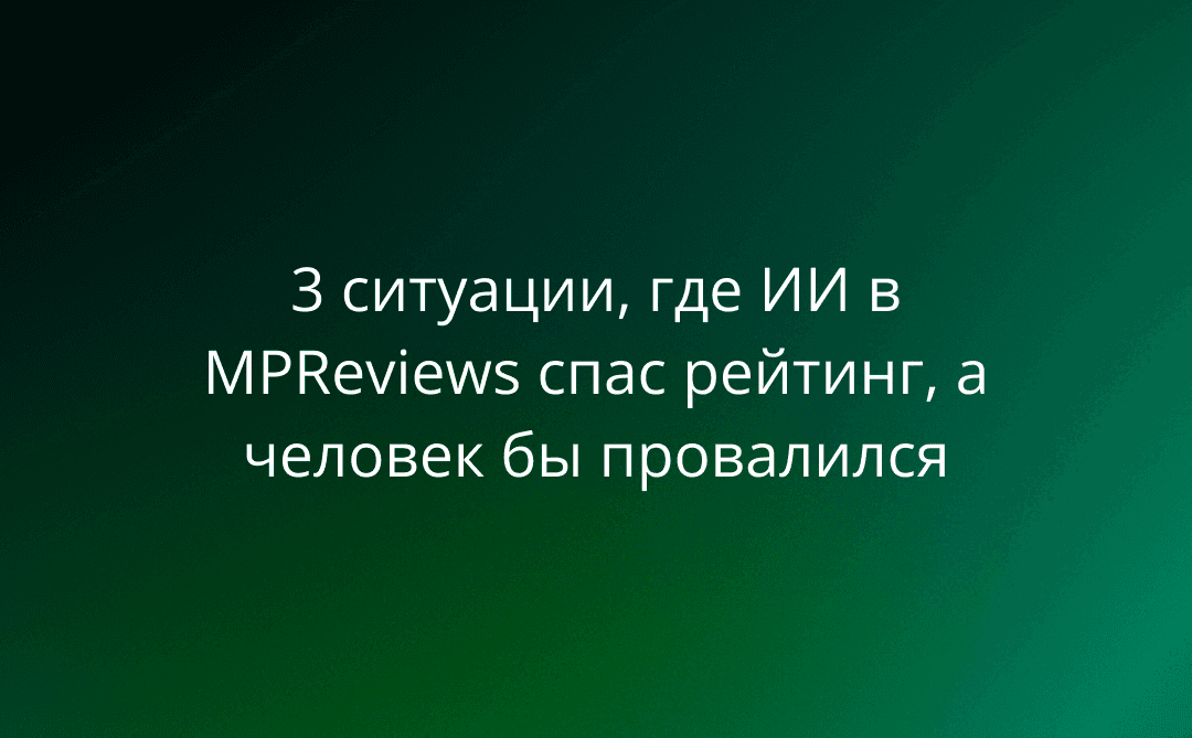 Когда бот полезнее менеджера: 3 ситуации, где ИИ в MPReviews спас рейтинг, а человек бы провалился