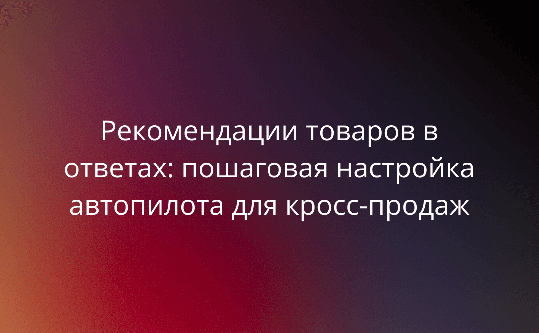 Рекомендации товаров в ответах: пошаговая настройка автопилота для кросс-продаж