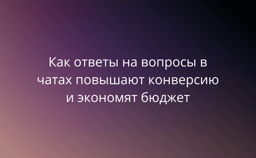 Скрытая выгода: как ответы на вопросы в чатах повышают конверсию и экономят бюджет