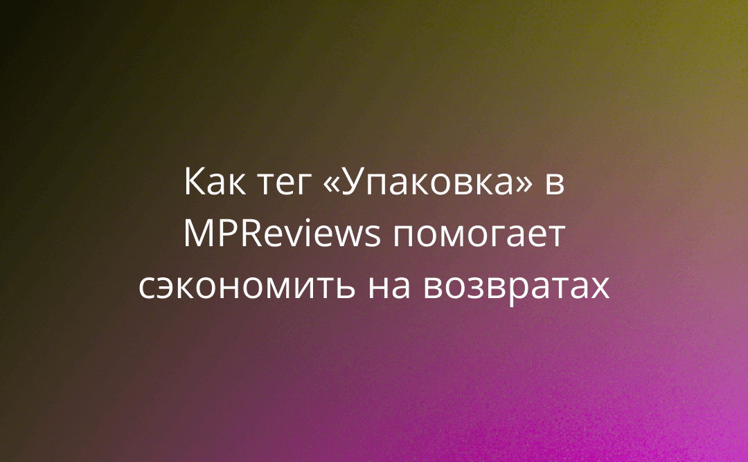 Как тег «Упаковка» в MPReviews помогает сэкономить на возвратах