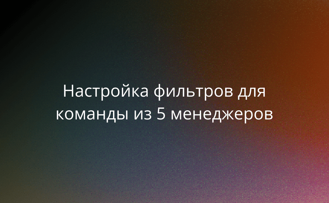 От одного чата до сотни: настройка фильтров для команды из 5 менеджеров